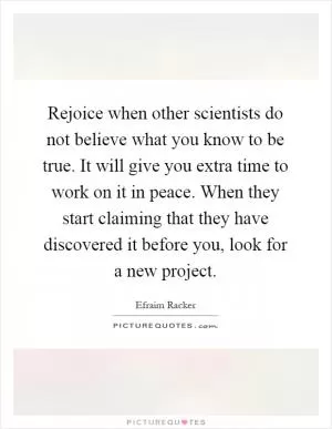 Rejoice when other scientists do not believe what you know to be true. It will give you extra time to work on it in peace. When they start claiming that they have discovered it before you, look for a new project Picture Quote #1