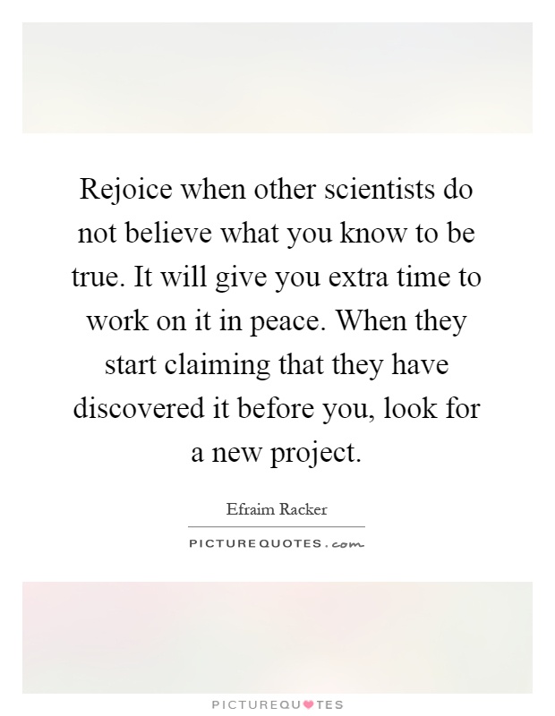 Rejoice when other scientists do not believe what you know to be true. It will give you extra time to work on it in peace. When they start claiming that they have discovered it before you, look for a new project Picture Quote #1
