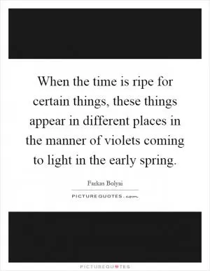 When the time is ripe for certain things, these things appear in different places in the manner of violets coming to light in the early spring Picture Quote #1