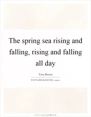 The spring sea rising and falling, rising and falling all day Picture Quote #1