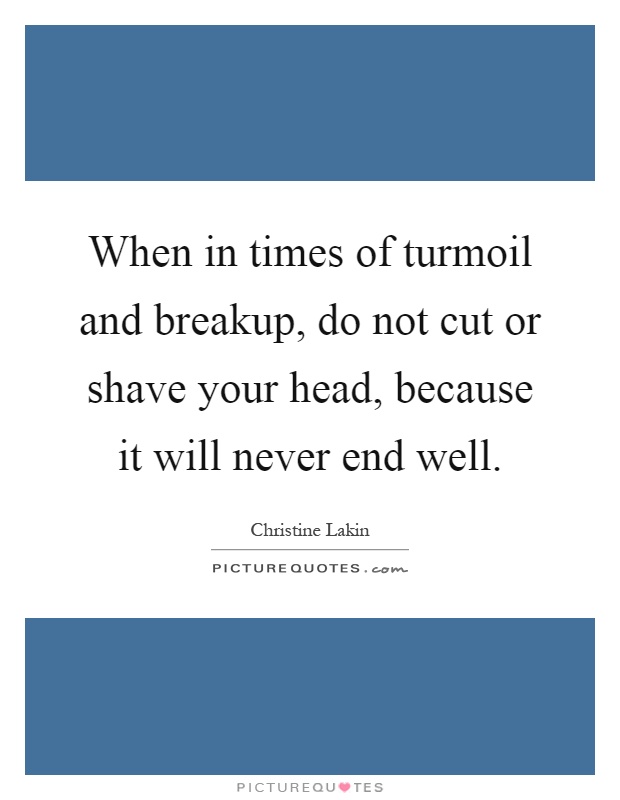 When in times of turmoil and breakup, do not cut or shave your head, because it will never end well Picture Quote #1