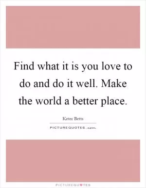 Find what it is you love to do and do it well. Make the world a better place Picture Quote #1