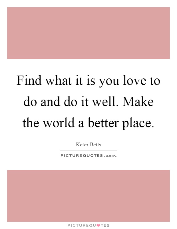Find what it is you love to do and do it well. Make the world a better place Picture Quote #1