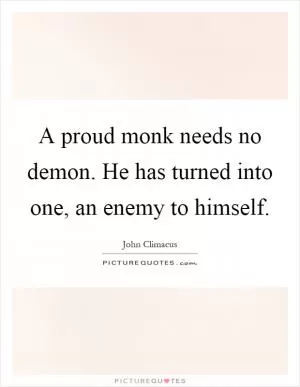 A proud monk needs no demon. He has turned into one, an enemy to himself Picture Quote #1