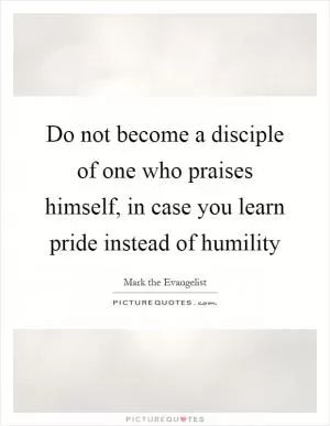 Do not become a disciple of one who praises himself, in case you learn pride instead of humility Picture Quote #1