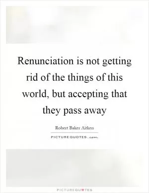 Renunciation is not getting rid of the things of this world, but accepting that they pass away Picture Quote #1