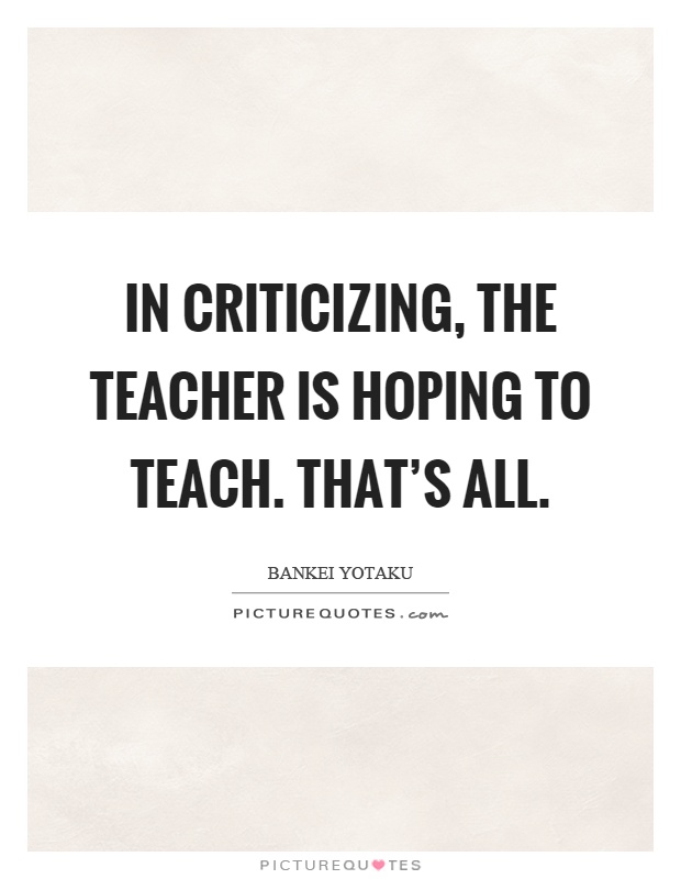 In criticizing, the teacher is hoping to teach. That's all Picture Quote #1