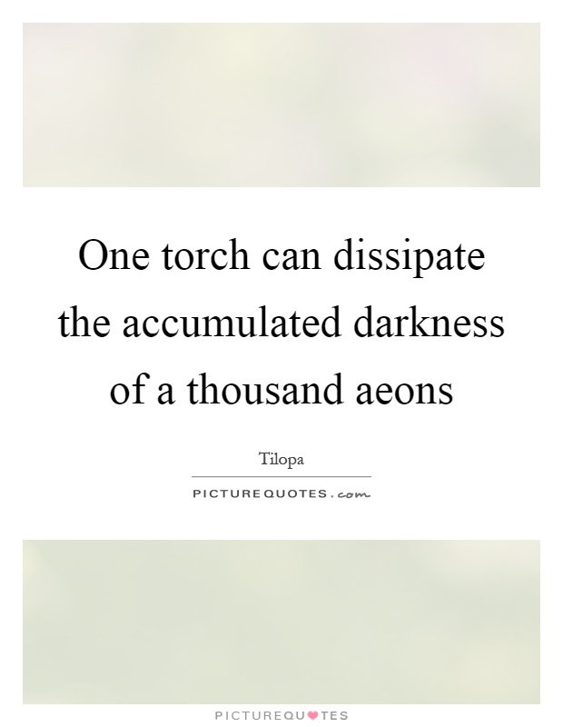 One torch can dissipate the accumulated darkness of a thousand aeons Picture Quote #1