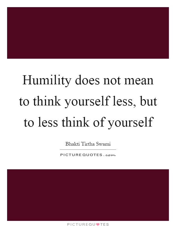 Humility does not mean to think yourself less, but to less think of yourself Picture Quote #1