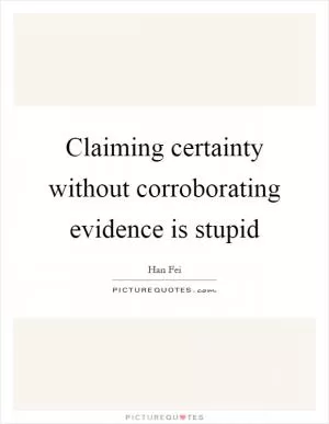Claiming certainty without corroborating evidence is stupid Picture Quote #1