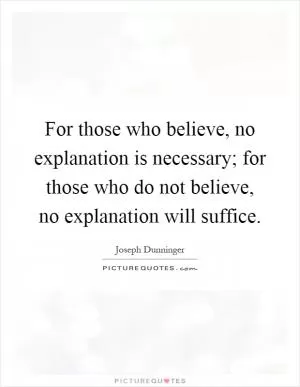 For those who believe, no explanation is necessary; for those who do not believe, no explanation will suffice Picture Quote #1