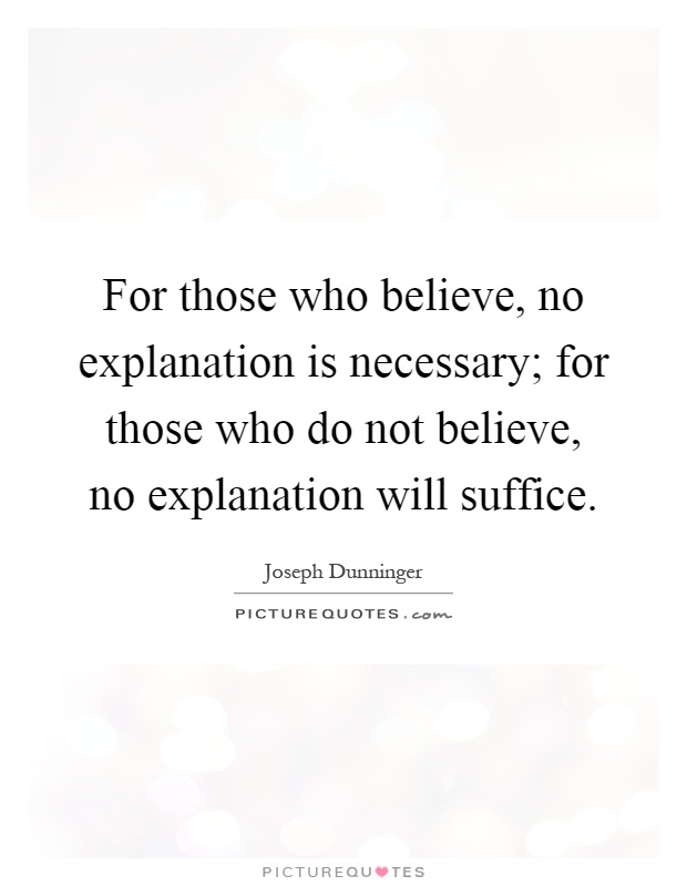 For those who believe, no explanation is necessary; for those who do not believe, no explanation will suffice Picture Quote #1