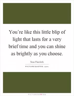 You’re like this little blip of light that lasts for a very brief time and you can shine as brightly as you choose Picture Quote #1