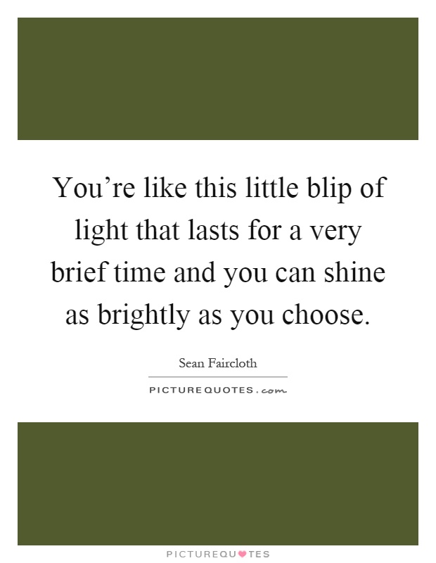 You're like this little blip of light that lasts for a very brief time and you can shine as brightly as you choose Picture Quote #1