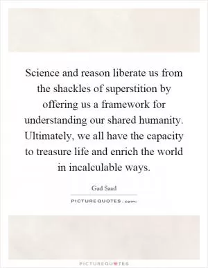 Science and reason liberate us from the shackles of superstition by offering us a framework for understanding our shared humanity. Ultimately, we all have the capacity to treasure life and enrich the world in incalculable ways Picture Quote #1