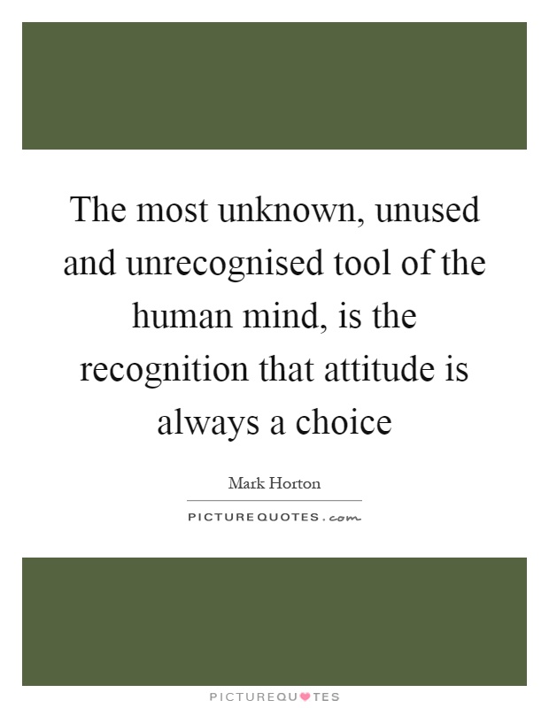 The most unknown, unused and unrecognised tool of the human mind, is the recognition that attitude is always a choice Picture Quote #1