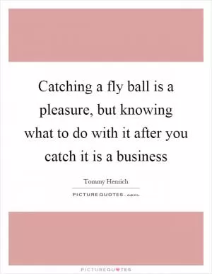 Catching a fly ball is a pleasure, but knowing what to do with it after you catch it is a business Picture Quote #1