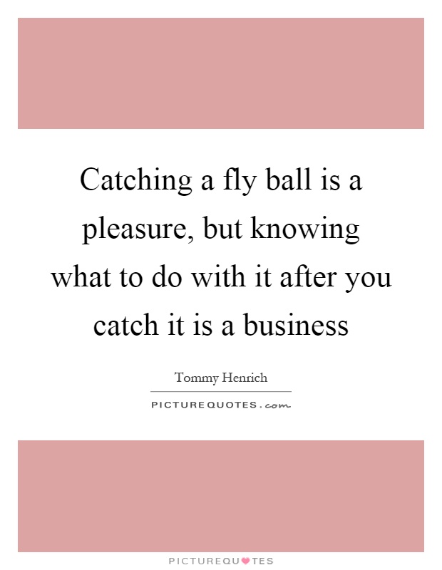 Catching a fly ball is a pleasure, but knowing what to do with it after you catch it is a business Picture Quote #1
