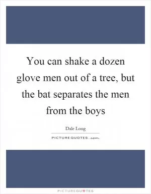 You can shake a dozen glove men out of a tree, but the bat separates the men from the boys Picture Quote #1