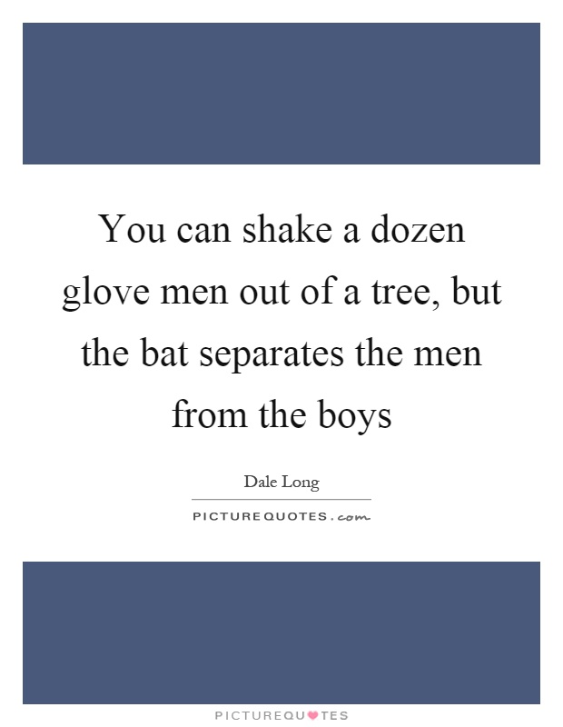 You can shake a dozen glove men out of a tree, but the bat separates the men from the boys Picture Quote #1