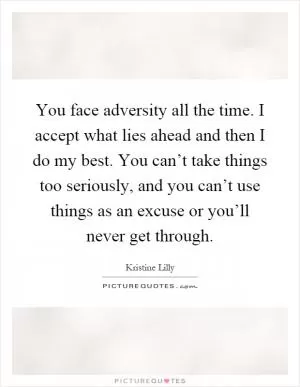 You face adversity all the time. I accept what lies ahead and then I do my best. You can’t take things too seriously, and you can’t use things as an excuse or you’ll never get through Picture Quote #1