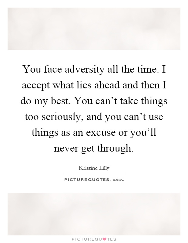 You face adversity all the time. I accept what lies ahead and then I do my best. You can't take things too seriously, and you can't use things as an excuse or you'll never get through Picture Quote #1