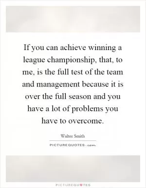 If you can achieve winning a league championship, that, to me, is the full test of the team and management because it is over the full season and you have a lot of problems you have to overcome Picture Quote #1