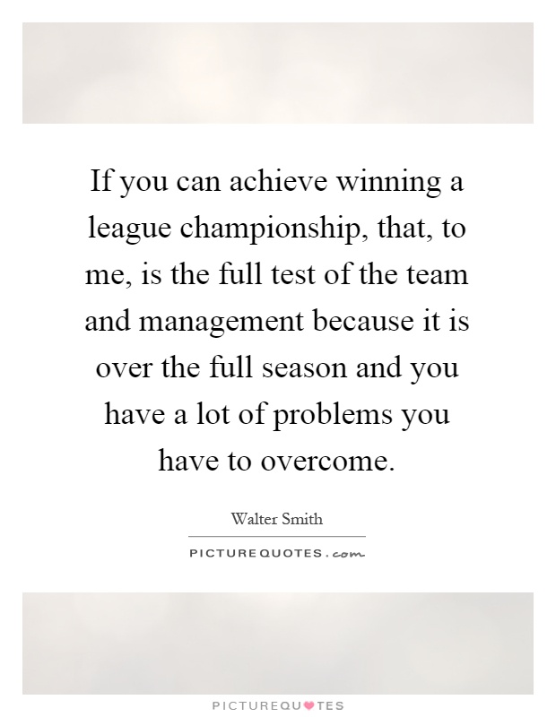 If you can achieve winning a league championship, that, to me, is the full test of the team and management because it is over the full season and you have a lot of problems you have to overcome Picture Quote #1