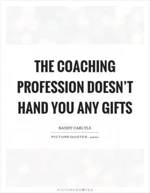 The coaching profession doesn’t hand you any gifts Picture Quote #1