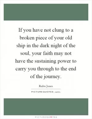 If you have not clung to a broken piece of your old ship in the dark night of the soul, your faith may not have the sustaining power to carry you through to the end of the journey Picture Quote #1