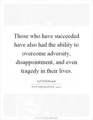 Those who have succeeded have also had the ability to overcome adversity, disappointment, and even tragedy in their lives Picture Quote #1