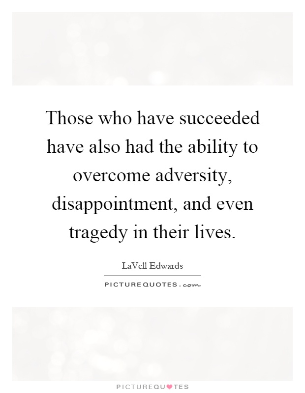 Those who have succeeded have also had the ability to overcome adversity, disappointment, and even tragedy in their lives Picture Quote #1