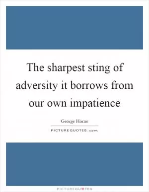 The sharpest sting of adversity it borrows from our own impatience Picture Quote #1
