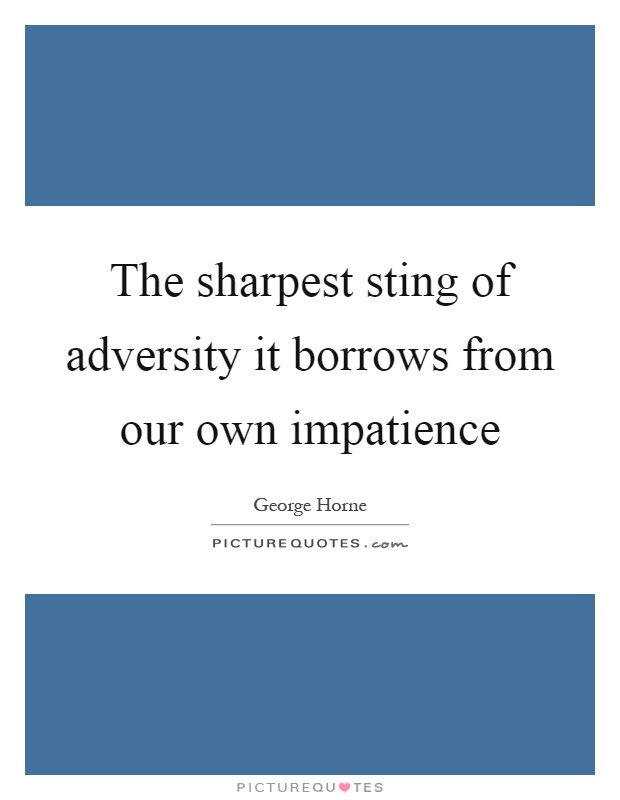 The sharpest sting of adversity it borrows from our own impatience Picture Quote #1