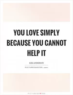You love simply because you cannot help it Picture Quote #1