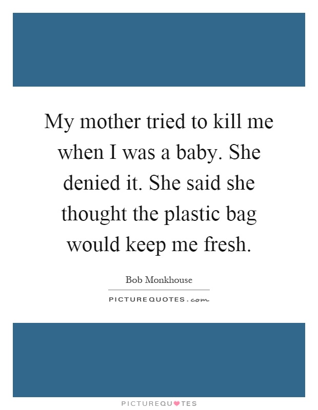 My mother tried to kill me when I was a baby. She denied it. She said she thought the plastic bag would keep me fresh Picture Quote #1