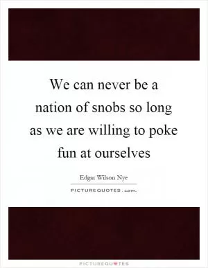 We can never be a nation of snobs so long as we are willing to poke fun at ourselves Picture Quote #1