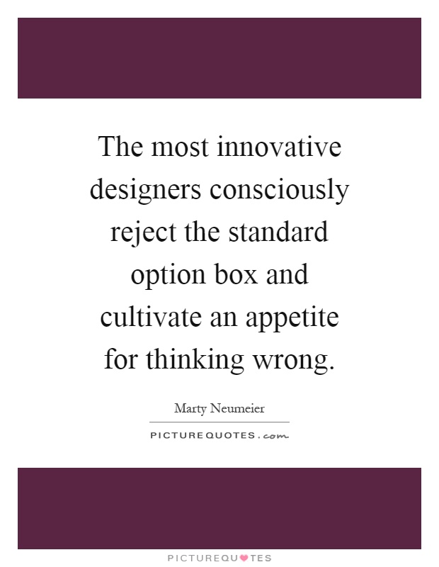 The most innovative designers consciously reject the standard option box and cultivate an appetite for thinking wrong Picture Quote #1