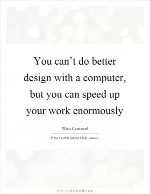 You can’t do better design with a computer, but you can speed up your work enormously Picture Quote #1