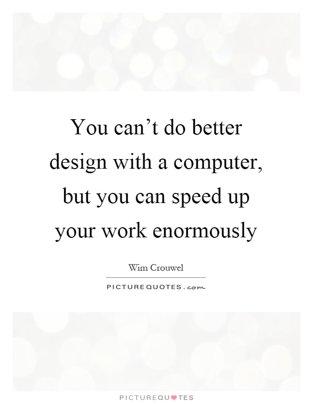 You can't do better design with a computer, but you can speed up your work enormously Picture Quote #1