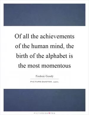 Of all the achievements of the human mind, the birth of the alphabet is the most momentous Picture Quote #1