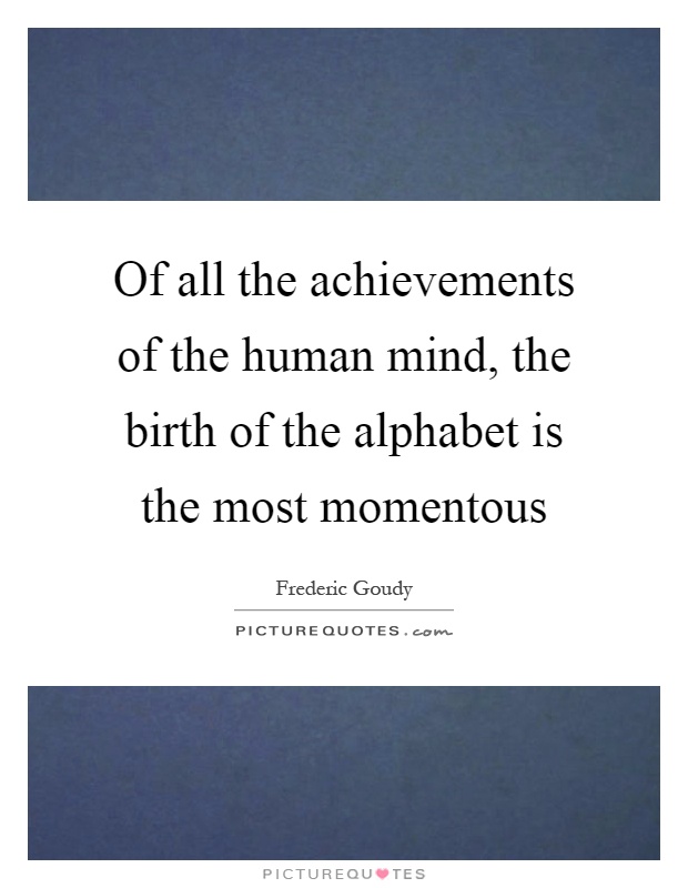 Of all the achievements of the human mind, the birth of the alphabet is the most momentous Picture Quote #1