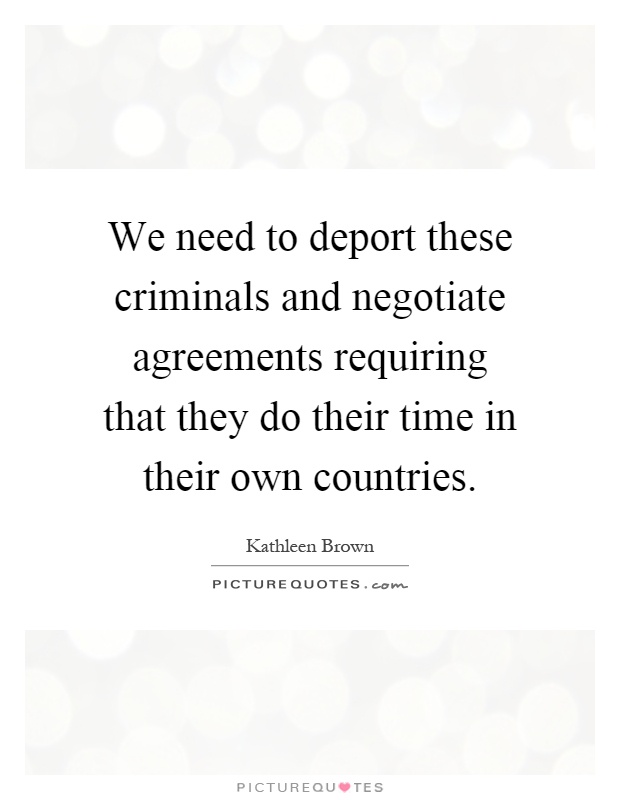 We need to deport these criminals and negotiate agreements requiring that they do their time in their own countries Picture Quote #1