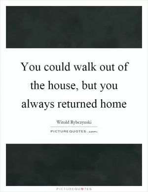You could walk out of the house, but you always returned home Picture Quote #1