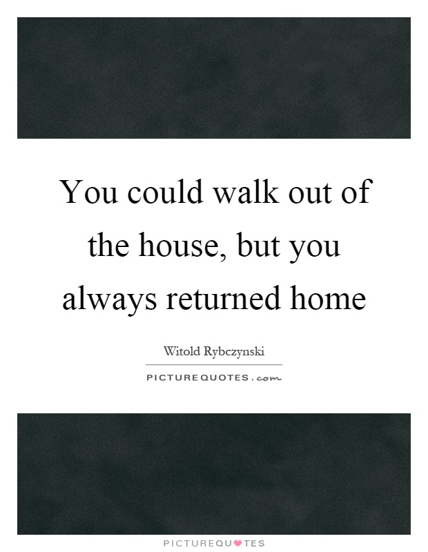 You could walk out of the house, but you always returned home Picture Quote #1