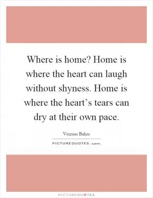 Where is home? Home is where the heart can laugh without shyness. Home is where the heart’s tears can dry at their own pace Picture Quote #1