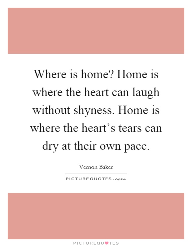 Where is home? Home is where the heart can laugh without shyness. Home is where the heart's tears can dry at their own pace Picture Quote #1