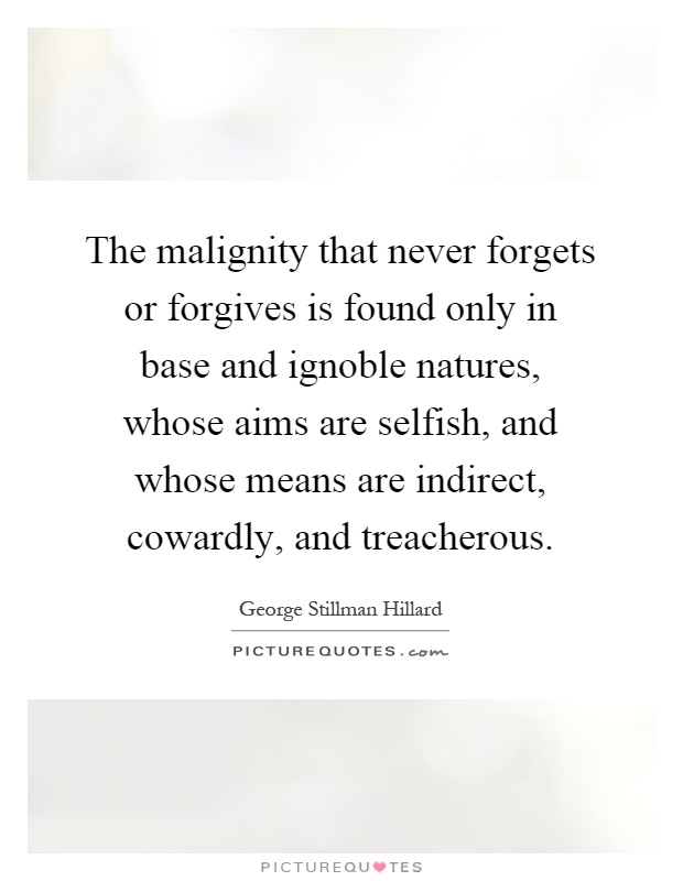 The malignity that never forgets or forgives is found only in base and ignoble natures, whose aims are selfish, and whose means are indirect, cowardly, and treacherous Picture Quote #1