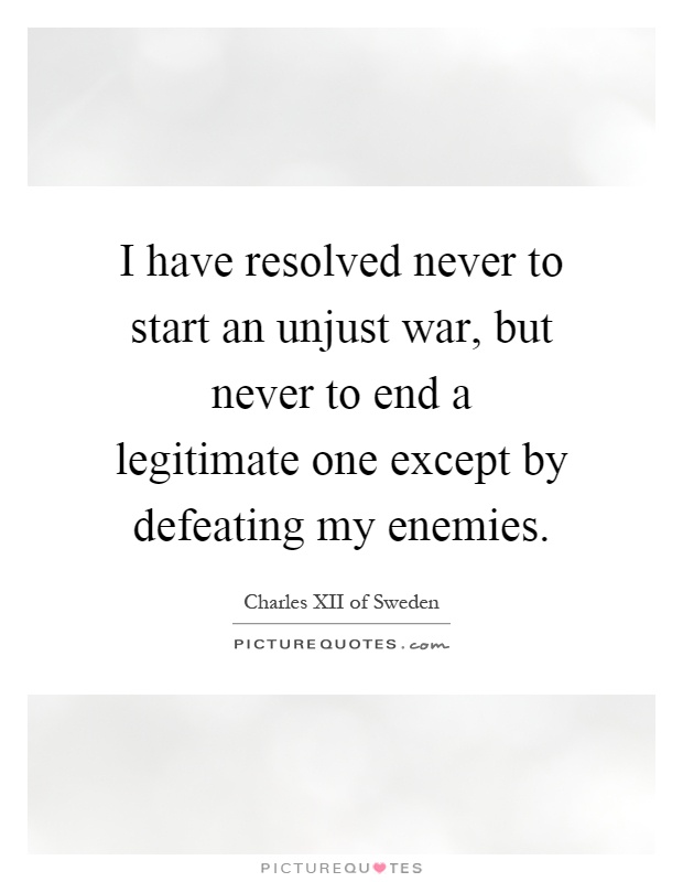 I have resolved never to start an unjust war, but never to end a legitimate one except by defeating my enemies Picture Quote #1