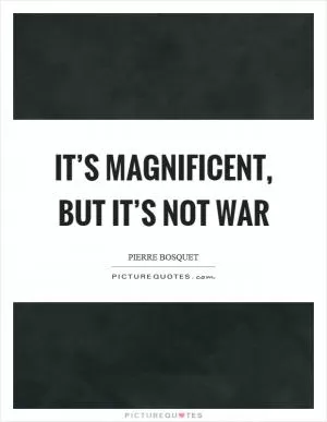 It’s magnificent, but it’s not war Picture Quote #1